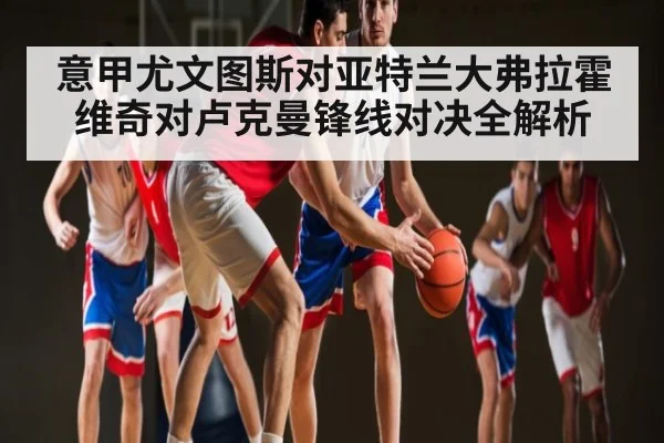 意甲尤文图斯对亚特兰大弗拉霍维奇对卢克曼锋线对决全解析