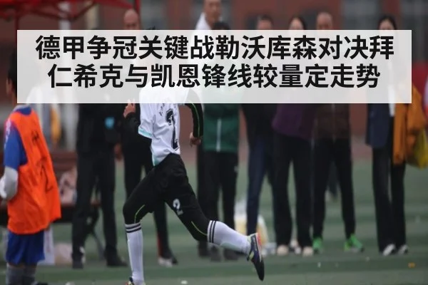 德甲争冠关键战勒沃库森对决拜仁希克与凯恩锋线较量定走势