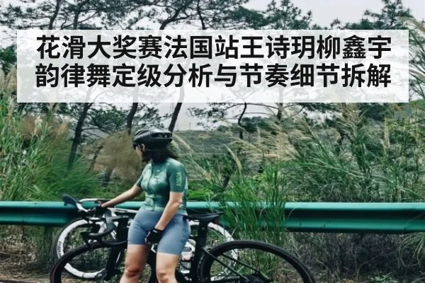 花滑大奖赛法国站王诗玥柳鑫宇韵律舞定级分析与节奏细节拆解